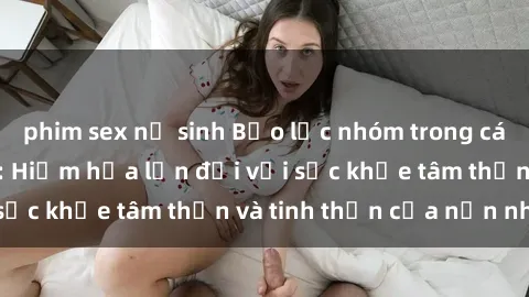 phim sex nữ sinh Bạo lực nhóm trong các hành vi tình dục: Hiểm họa lớn đối với sức khỏe tâm thần và tinh thần của nạn nhân.