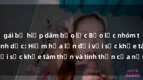gái bị hiếp dâm bạo lực Bạo lực nhóm trong các hành vi tình dục: Hiểm họa lớn đối với sức khỏe tâm thần và tinh thần của nạn nhân.