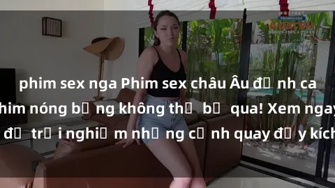 phim sex nga Phim sex châu Âu đỉnh cao: Top những bộ phim nóng bỏng không thể bỏ qua! Xem ngay để trải nghiệm những cảnh quay đầy kích thích và cuồng nhiệt.