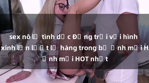 sex nô lệ tình dục Động trời với hình ảnh gái xinh lần lượt lộ hàng trong bộ ảnh mới HOT nhất