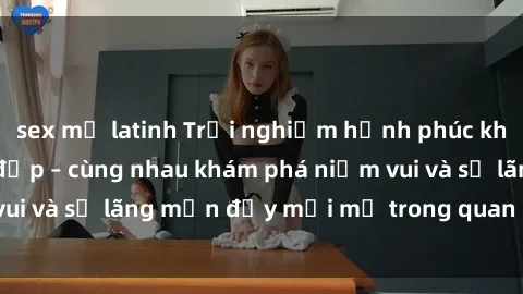 sex mỹ latinh Trải nghiệm hạnh phúc khi làm tình với gái đẹp – cùng nhau khám phá niềm vui và sự lãng mạn đầy mới mẻ trong quan hệ của bạn.