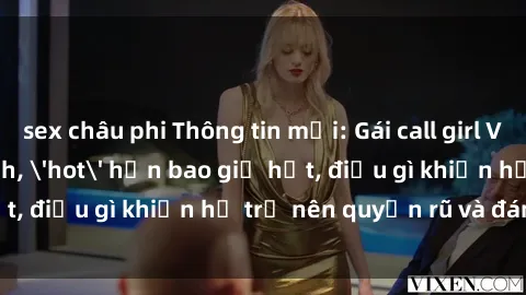 sex châu phi Thông tin mới: Gái call girl Việt Nam đắt khách, 'hot' hơn bao giờ hết, điều gì khiến họ trở nên quyến rũ và đáng chú ý?