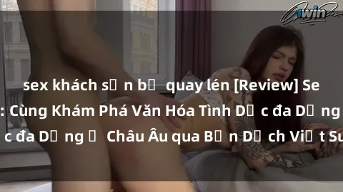 sex khách sạn bị quay lén [Review] Sex Châu Âu Vietsub: Cùng Khám Phá Văn Hóa Tình Dục đa Dạng ở Châu Âu qua Bản Dịch Việt Sub Hấp Dẫn