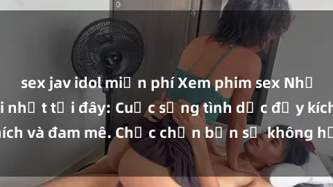 sex jav idol miễn phí Xem phim sex Nhật Bản vietsub mới nhất tại đây: Cuộc sống tình dục đầy kích thích và đam mê. Chắc chắn bạn sẽ không hối hận khi thưởng thức!