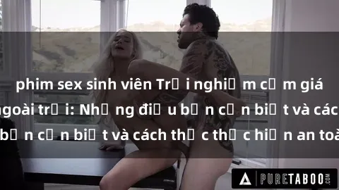 phim sex sinh viên Trải nghiệm cảm giác mới lạ với sex ngoài trời: Những điều bạn cần biết và cách thức thực hiện an toàn