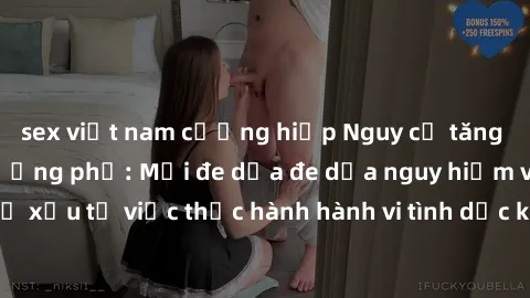 sex việt nam cưỡng hiếp Nguy cơ tăng cao về sex ngoài đường phố: Mối đe dọa đe dọa nguy hiểm và hậu quả xấu từ việc thực hành hành vi tình dục không an toàn ngoài đường phố