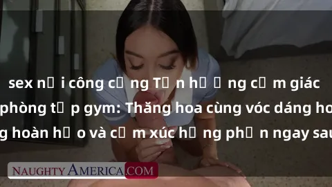 sex nơi công cộng Tận hưởng cảm giác tươi mới với sex phòng tập gym: Thăng hoa cùng vóc dáng hoàn hảo và cảm xúc hưng phấn ngay sau buổi tập luyện!