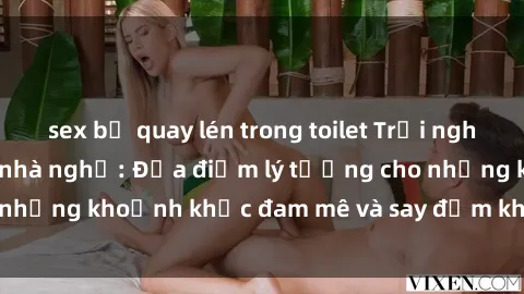 sex bị quay lén trong toilet Trải nghiệm mới lạ tại sex nhà nghỉ: Địa điểm lý tưởng cho những khoảnh khắc đam mê và say đắm không thể quên!