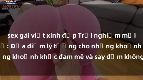 sex gái việt xinh đẹp Trải nghiệm mới lạ tại sex nhà nghỉ: Địa điểm lý tưởng cho những khoảnh khắc đam mê và say đắm không thể quên!