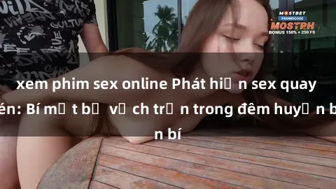 xem phim sex online Phát hiện sex quay lén: Bí mật bị vạch trần trong đêm huyền bí