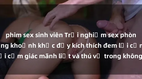phim sex sinh viên Trải nghiệm sex phòng thay đồ: Khi những khoảnh khắc đầy kích thích đem lại cảm giác mãnh liệt và thú vị trong không gian hẹp hòi.