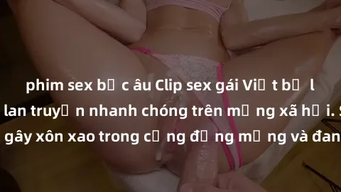 phim sex bắc âu Clip sex gái Việt bị lộ gây chấn động, lan truyền nhanh chóng trên mạng xã hội. Sự việc đã gây xôn xao trong cộng đồng mạng và đang được công an điều tra làm rõ.