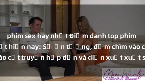 phim sex hay nhất Điểm danh top phim sex vietsub hot nhất hiện nay: Số ấn tượng, đắm chìm vào cốt truyện hấp dẫn và diễn xuất xuất sắcủa các diễn viên.