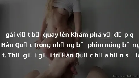 gái việt bị quay lén Khám phá vẻ đẹp quyến rũ của sex gái Hàn Quốc trong những bộ phim nóng bỏng và hấp dẫn nhất. Thế giới giải trí Hàn Quốc hứa hẹn sẽ là nơi đem lại những trải nghiệm đầy kích thích 