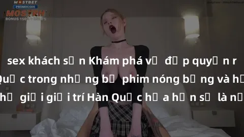 sex khách sạn Khám phá vẻ đẹp quyến rũ của sex gái Hàn Quốc trong những bộ phim nóng bỏng và hấp dẫn nhất. Thế giới giải trí Hàn Quốc hứa hẹn sẽ là nơi đem lại những trải nghiệm đầy kích thích và mới 