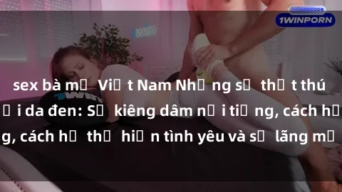 sex bà mẹ Việt Nam Những sự thật thú vị về sex ở người da đen: Sự kiêng dâm nổi tiếng, cách họ thể hiện tình yêu và sự lãng mạn đặc biệt