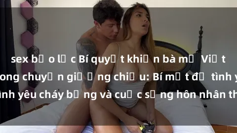 sex bạo lực Bí quyết khiến bà mẹ Việt Nam thăng hoa trong chuyện giường chiếu: Bí mật để tình yêu cháy bỏng và cuộc sống hôn nhân thêm sung sướng.
