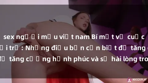sex người mẫu việt nam Bí mật về cuộc sống sex của bà nội trợ: Những điều bạn cần biết để tăng cường hạnh phúc và sự hài lòng trong mối quan hệ