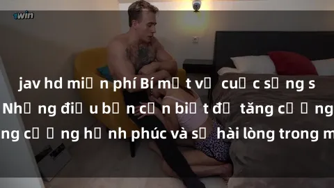 jav hd miễn phí Bí mật về cuộc sống sex của bà nội trợ: Những điều bạn cần biết để tăng cường hạnh phúc và sự hài lòng trong mối quan hệ