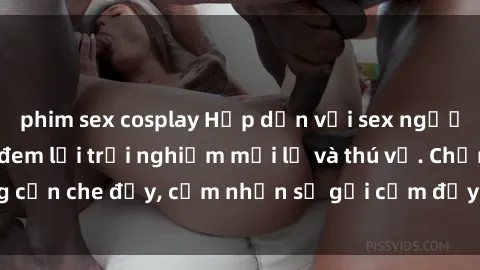 phim sex cosplay Hấp dẫn với sex người lớn không che, đem lại trải nghiệm mới lạ và thú vị. Chẳng cần che đậy, cảm nhận sự gợi cảm đầy quyến rũ ngay hôm nay!