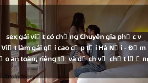 sex gái việt có chồng Chuyên gia phục vụ nhu cầu sex gái Việt làm gái gọi cao cấp tại Hà Nội - Đảm bảo an toàn, riêng tư và dịch vụ chất lượng, hãy trải nghiệm ngay!