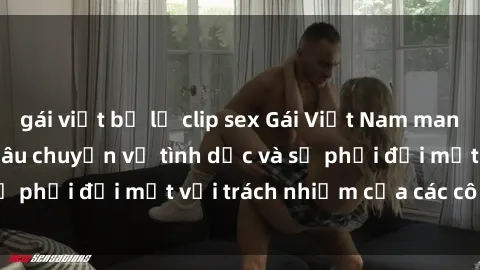 gái việt bị lộ clip sex Gái Việt Nam mang thai khi còn trẻ: Câu chuyện về tình dục và sự phải đối mặt với trách nhiệm của các cô gái trẻ.