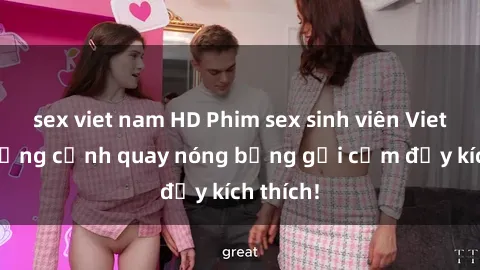 sex viet nam HD Phim sex sinh viên Vietsub: Những cảnh quay nóng bỏng gợi cảm đầy kích thích!