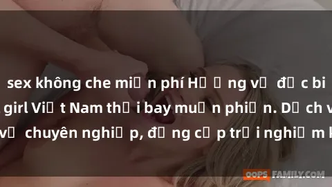 sex không che miễn phí Hương vị đặc biệt với sex gái call girl Việt Nam thổi bay muộn phiền. Dịch vụ chuyên nghiệp, đẳng cấp trải nghiệm khó quên. Đặt lịch ngay!