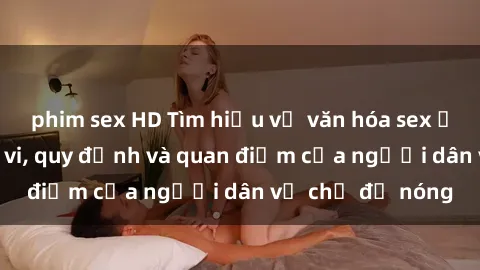 phim sex HD Tìm hiểu về văn hóa sex ở Việt Nam: Hành vi, quy định và quan điểm của người dân về chủ đề nóng