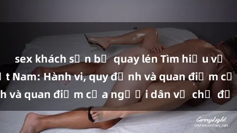 sex khách sạn bị quay lén Tìm hiểu về văn hóa sex ở Việt Nam: Hành vi, quy định và quan điểm của người dân về chủ đề nóng