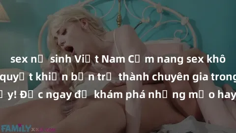 sex nữ sinh Việt Nam Cẩm nang sex không che: Những bí quyết khiến bạn trở thành chuyên gia trong chuyện ấy! Đọc ngay để khám phá những mẹo hay và bí quyết tình dục không che.