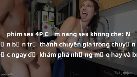 phim sex 4P Cẩm nang sex không che: Những bí quyết khiến bạn trở thành chuyên gia trong chuyện ấy! Đọc ngay để khám phá những mẹo hay và bí quyết tình dục không che.