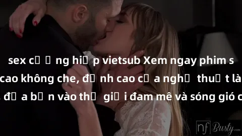 sex cưỡng hiếp vietsub Xem ngay phim sex HD chất lượng cao không che, đỉnh cao của nghệ thuật làm tình, đưa bạn vào thế giới đam mê và sóng gió của tình yêu không giới hạn.