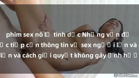 phim sex nô lệ tình dục Những vấn đề liên quan đến việc tiếp cận thông tin về sex người lớn và cách giải quyết không gây ảnh hưởng đến trẻ em