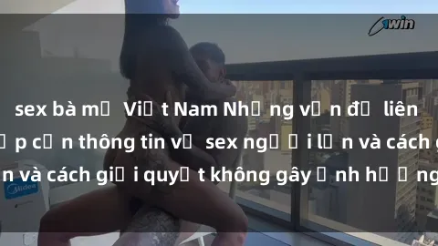 sex bà mẹ Việt Nam Những vấn đề liên quan đến việc tiếp cận thông tin về sex người lớn và cách giải quyết không gây ảnh hưởng đến trẻ em