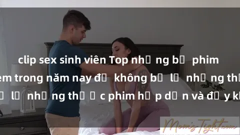 clip sex sinh viên Top những bộ phim sex hay nhất nên xem trong năm nay để không bỏ lỡ những thước phim hấp dẫn và đầy kịch tính.