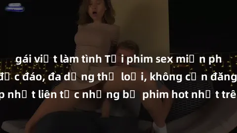 gái việt làm tình Tải phim sex miễn phí chất lượng cao độc đáo, đa dạng thể loại, không cần đăng ký tài khoản. Cập nhật liên tục những bộ phim hot nhất trên thị trường. Sự lựa chọn hàng đầu cho người 