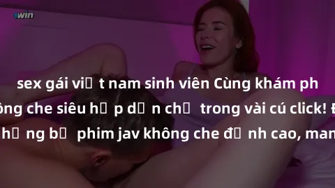 sex gái việt nam sinh viên Cùng khám phá thế giới jav không che siêu hấp dẫn chỉ trong vài cú click! Đắm chìm trong những bộ phim jav không che đỉnh cao, mang lại trải nghiệm thú vị và đầy kích thích.