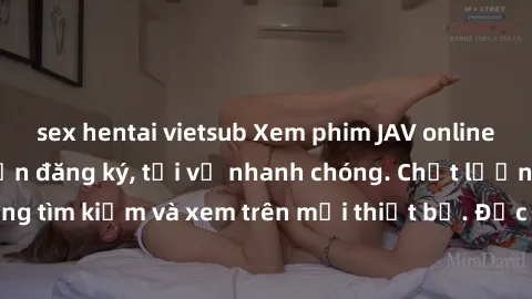 sex hentai vietsub Xem phim JAV online miễn phí không cần đăng ký, tải về nhanh chóng. Chất lượng HD, dễ dàng tìm kiếm và xem trên mọi thiết bị. Đặc biệt, không quảng cáo làm phiền.