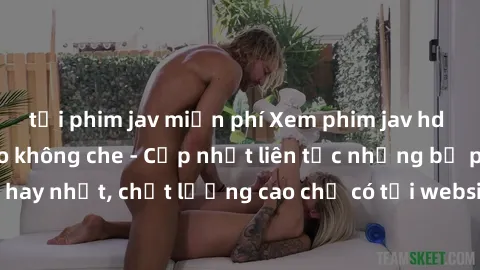 tải phim jav miễn phí Xem phim jav hd miễn phí đỉnh cao không che - Cập nhật liên tục những bộ phim sex hay nhất, chất lượng cao chỉ có tại website chuyên nghiệp hàng đầu.