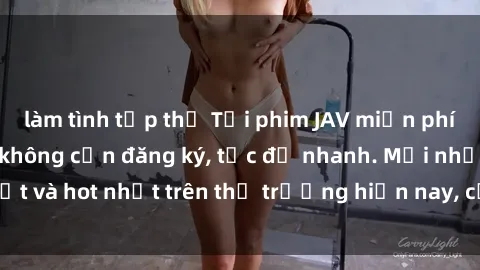 làm tình tập thể Tải phim JAV miễn phí chất lượng cao, không cần đăng ký, tốc độ nhanh. Mới nhất và hot nhất trên thị trường hiện nay, cập nhật hàng ngày.