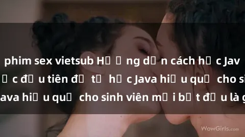phim sex vietsub Hướng dẫn cách học Java cho sinh viên: Bước đầu tiên để tự học Java hiệu quả cho sinh viên mới bắt đầu là gì?