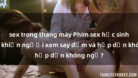sex trong thang máy Phim sex học sinh: Điều gì khiến người xem say đắm và hấp dẫn không ngờ?
