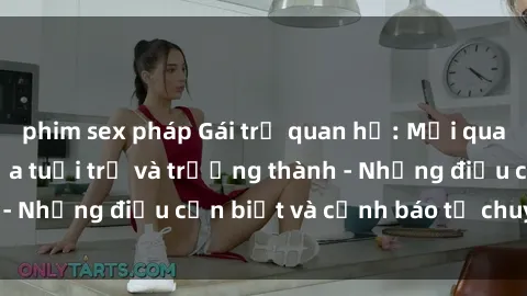 phim sex pháp Gái trẻ quan hệ: Mối quan hệ khác biệt giữa tuổi trẻ và trưởng thành - Những điều cần biết và cảnh báo từ chuyên gia