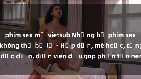 phim sex mỹ vietsub Những bộ phim sex gái già đỉnh cao không thể bỏ lỡ - Hấp dẫn, mê hoặc, từng đạo diễn, diễn viên đều góp phần tạo nên sự hấp dẫn, kích thích.