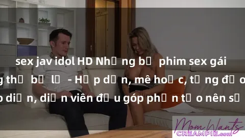 sex jav idol HD Những bộ phim sex gái già đỉnh cao không thể bỏ lỡ - Hấp dẫn, mê hoặc, từng đạo diễn, diễn viên đều góp phần tạo nên sự hấp dẫn, kích thích.