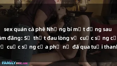sex quán cà phê Những bí mật đằng sau vẻ ngoài gái già dâm đãng: Sự thật đau lòng về cuộc sống của phụ nữ đã qua tuổi thanh xuân