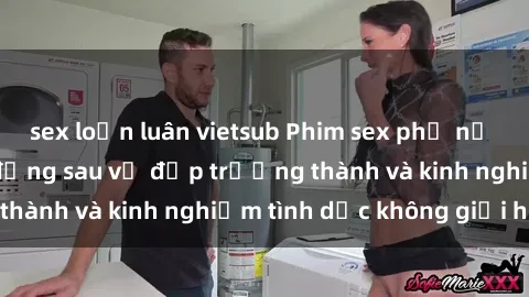 sex loạn luân vietsub Phim sex phụ nữ lớn tuổi: Sức hút đằng sau vẻ đẹp trưởng thành và kinh nghiệm tình dục không giới hạn