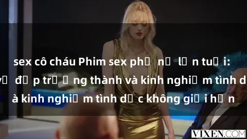 sex cô cháu Phim sex phụ nữ lớn tuổi: Sức hút đằng sau vẻ đẹp trưởng thành và kinh nghiệm tình dục không giới hạn