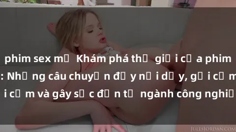 phim sex mỹ Khám phá thế giới của phim sex nô lệ tình dục: Những câu chuyện đầy nổi dậy, gợi cảm và gây sốc đến từ ngành công nghiệp giải trí đen tối